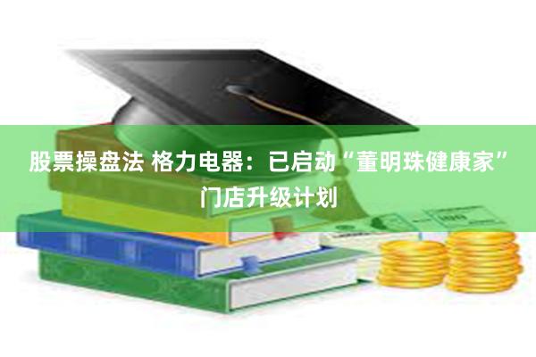股票操盘法 格力电器：已启动“董明珠健康家”门店升级计划