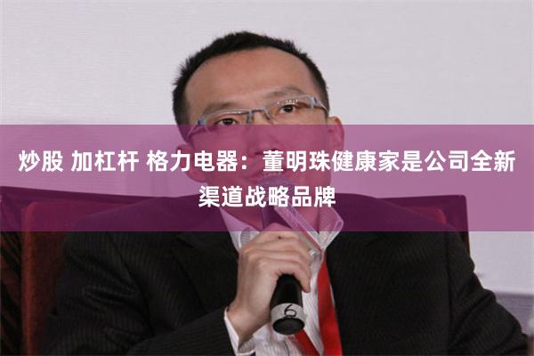 炒股 加杠杆 格力电器：董明珠健康家是公司全新渠道战略品牌