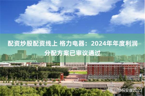配资炒股配资线上 格力电器：2024年年度利润分配方案已审议通过