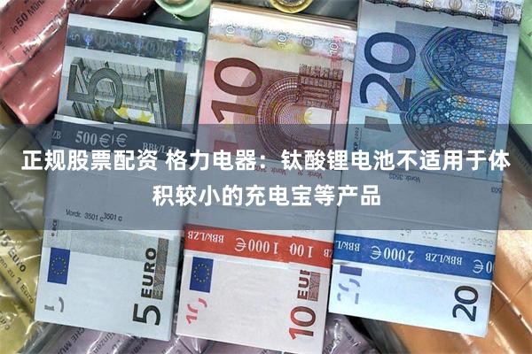 正规股票配资 格力电器：钛酸锂电池不适用于体积较小的充电宝等产品