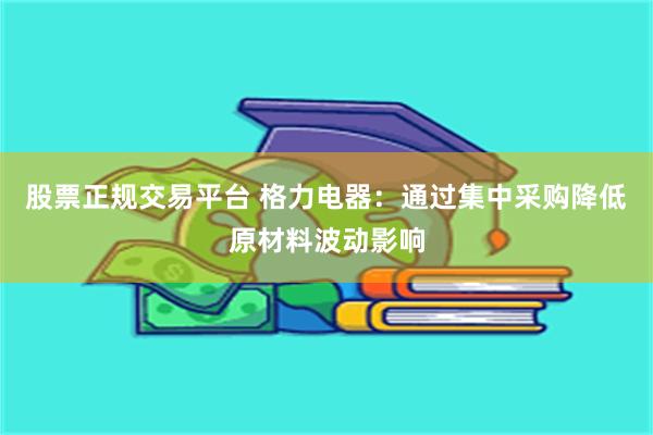 股票正规交易平台 格力电器：通过集中采购降低原材料波动影响