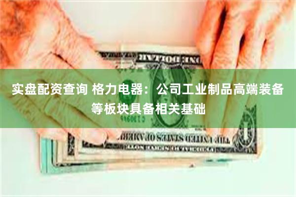 实盘配资查询 格力电器：公司工业制品高端装备等板块具备相关基础