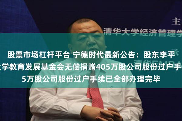 股票市场杠杆平台 宁德时代最新公告：股东李平及其配偶向复旦大学教育发展基金会无偿捐赠405万股公司股份过户手续已全部办理完毕