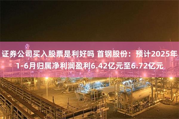 证券公司买入股票是利好吗 首钢股份：预计2025年1-6月归属净利润盈利6.42亿元至6.72亿元