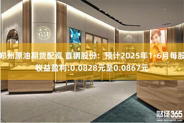 郑州原油期货配资 首钢股份：预计2025年1-6月每股收益盈利:0.0828元至0.0867元