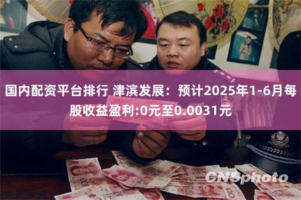国内配资平台排行 津滨发展：预计2025年1-6月每股收益盈利:0元至0.0031元