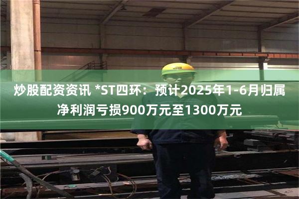 炒股配资资讯 *ST四环：预计2025年1-6月归属净利润亏损900万元至1300万元