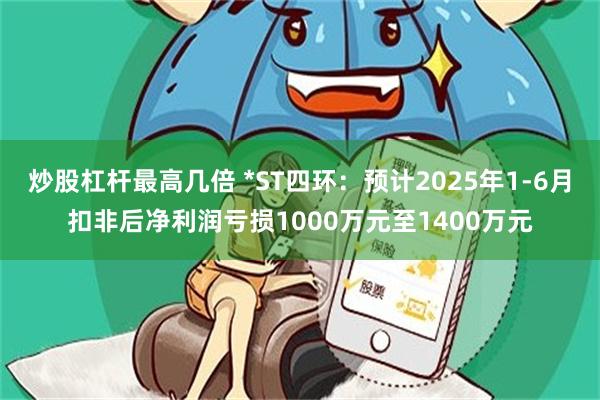 炒股杠杆最高几倍 *ST四环：预计2025年1-6月扣非后净利润亏损1000万元至1400万元