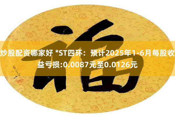炒股配资哪家好 *ST四环：预计2025年1-6月每股收益亏损:0.0087元至0.0126元
