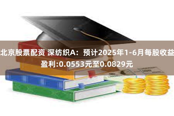 北京股票配资 深纺织A：预计2025年1-6月每股收益盈利:0.0553元至0.0829元