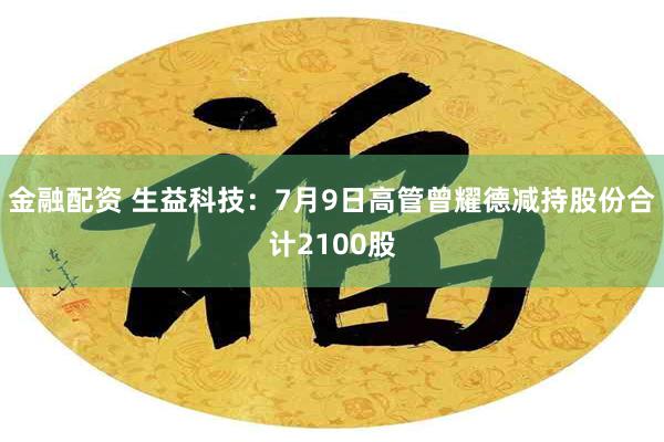 金融配资 生益科技：7月9日高管曾耀德减持股份合计2100股