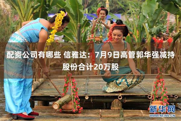 配资公司有哪些 信雅达：7月9日高管郭华强减持股份合计20万股