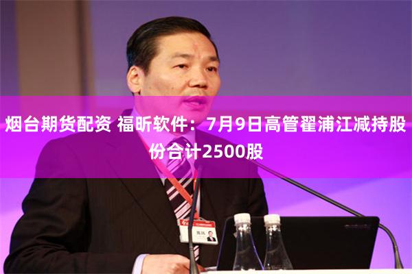 烟台期货配资 福昕软件：7月9日高管翟浦江减持股份合计2500股