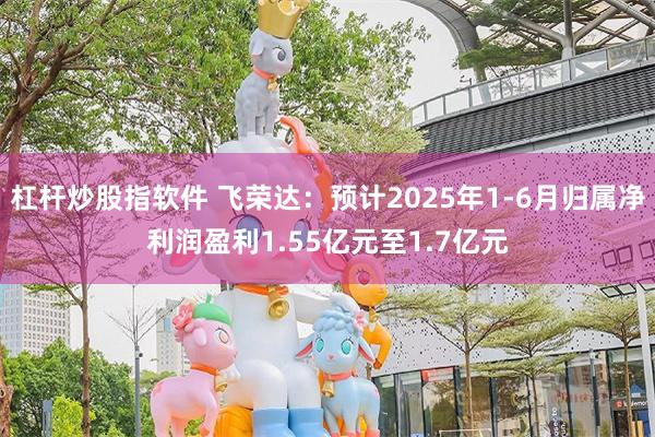 杠杆炒股指软件 飞荣达：预计2025年1-6月归属净利润盈利1.55亿元至1.7亿元