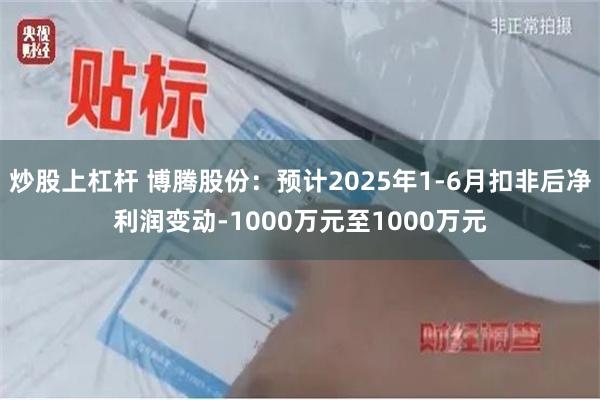 炒股上杠杆 博腾股份：预计2025年1-6月扣非后净利润变动-1000万元至1000万元