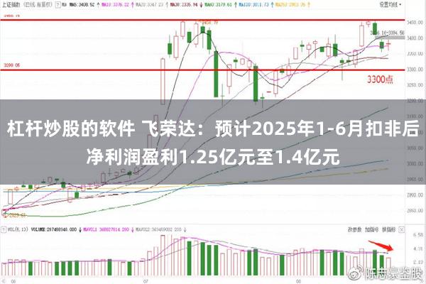 杠杆炒股的软件 飞荣达：预计2025年1-6月扣非后净利润盈利1.25亿元至1.4亿元