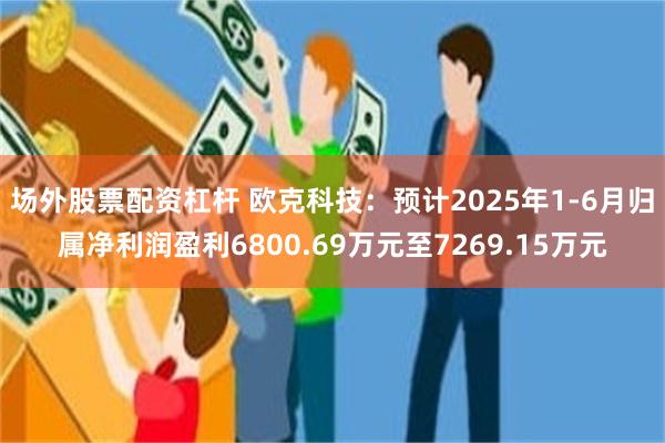 场外股票配资杠杆 欧克科技：预计2025年1-6月归属净利润盈利6800.69万元至7269.15万元