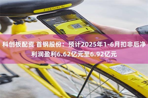 科创板配资 首钢股份：预计2025年1-6月扣非后净利润盈利6.62亿元至6.92亿元