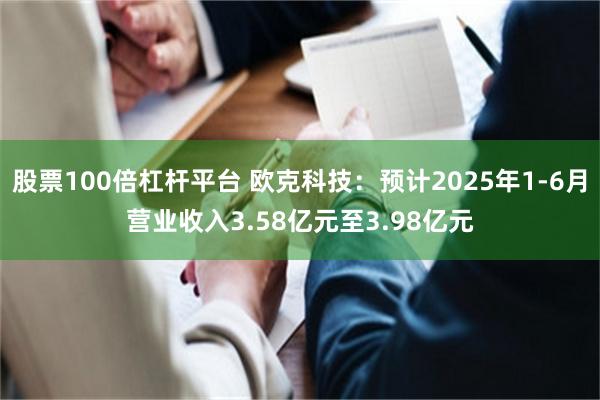 股票100倍杠杆平台 欧克科技：预计2025年1-6月营业收入3.58亿元至3.98亿元
