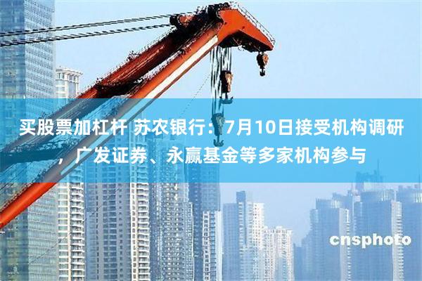 买股票加杠杆 苏农银行：7月10日接受机构调研，广发证券、永赢基金等多家机构参与