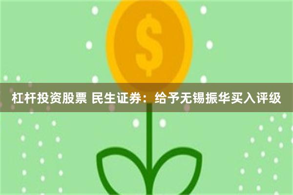 杠杆投资股票 民生证券：给予无锡振华买入评级