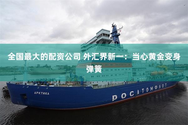 全国最大的配资公司 外汇界新一：当心黄金变身弹簧