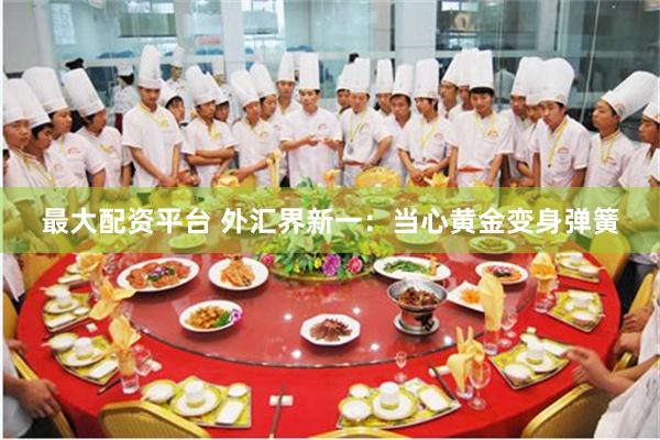 最大配资平台 外汇界新一：当心黄金变身弹簧