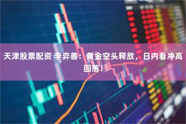 天津股票配资 李弈善：黄金空头释放，日内看冲高回落！