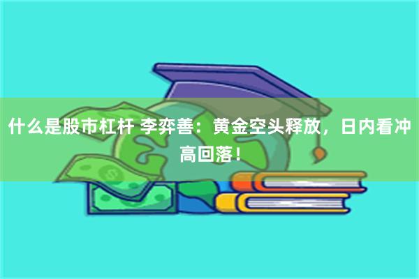 什么是股市杠杆 李弈善：黄金空头释放，日内看冲高回落！