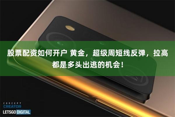 股票配资如何开户 黄金，超级周短线反弹，拉高都是多头出逃的机会！