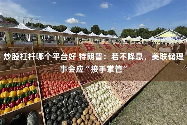 炒股杠杆哪个平台好 特朗普：若不降息，美联储理事会应“接手掌管”