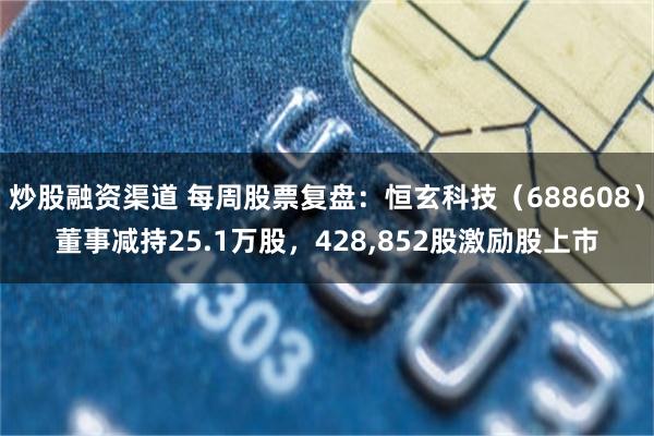炒股融资渠道 每周股票复盘：恒玄科技（688608）董事减持25.1万股，428,852股激励股上市