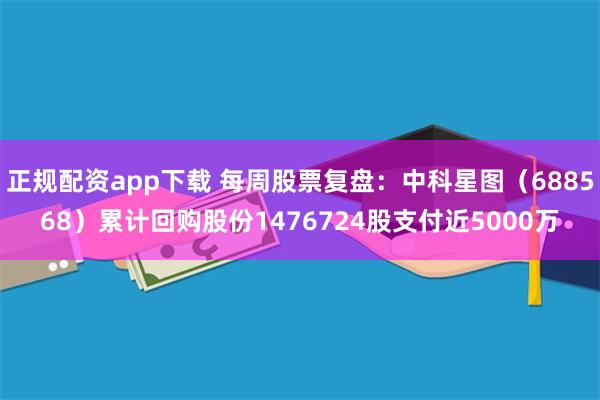 正规配资app下载 每周股票复盘:中科星图(688568)累计回购股份1476724股支付近5000万