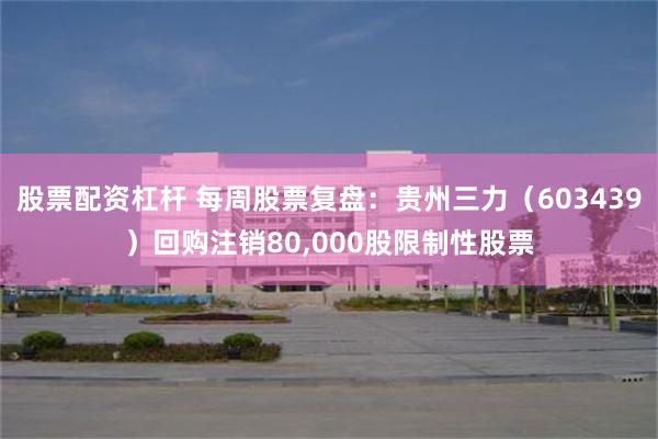 股票配资杠杆 每周股票复盘：贵州三力（603439）回购注销80,000股限制性股票
