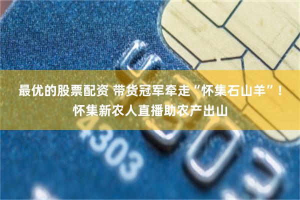 最优的股票配资 带货冠军牵走“怀集石山羊”！怀集新农人直播助农产出山