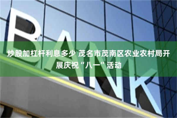 炒股加杠杆利息多少 茂名市茂南区农业农村局开展庆祝“八一”活动