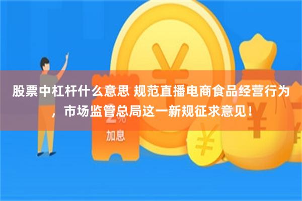 股票中杠杆什么意思 规范直播电商食品经营行为，市场监管总局这一新规征求意见！