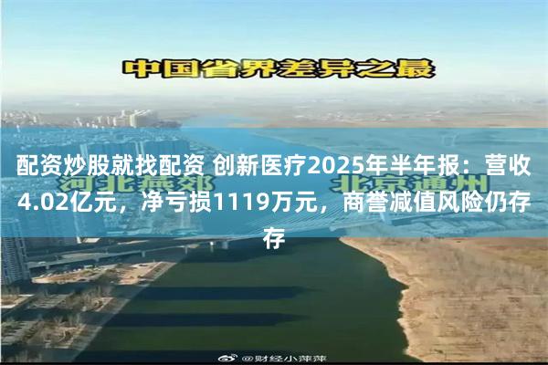 配资炒股就找配资 创新医疗2025年半年报:营收4.02亿元,净亏损1119万元,商誉减值风险仍存