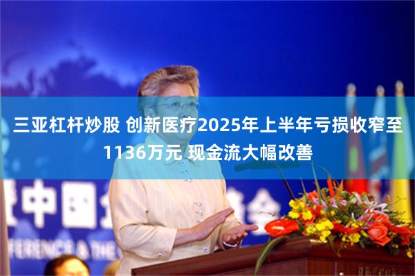 三亚杠杆炒股 创新医疗2025年上半年亏损收窄至1136万元 现金流大幅改善
