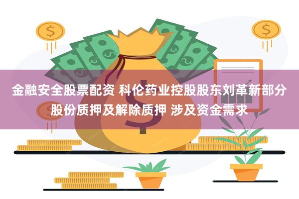 金融安全股票配资 科伦药业控股股东刘革新部分股份质押及解除质押 涉及资金需求