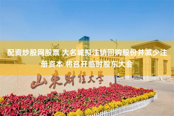 配资炒股网股票 大名城拟注销回购股份并减少注册资本 将召开临时股东大会