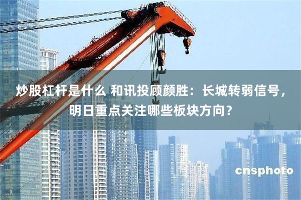 炒股杠杆是什么 和讯投顾颜胜：长城转弱信号，明日重点关注哪些板块方向？