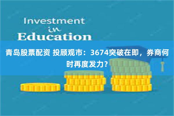 青岛股票配资 投顾观市：3674突破在即，券商何时再度发力？