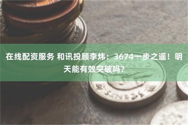 在线配资服务 和讯投顾李炜：3674一步之遥！明天能有效突破吗？