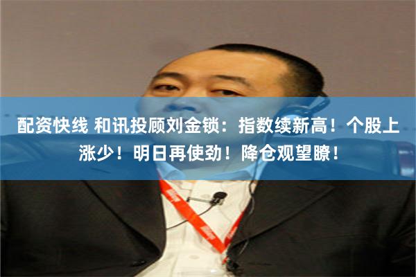 配资快线 和讯投顾刘金锁：指数续新高！个股上涨少！明日再使劲！降仓观望瞭！
