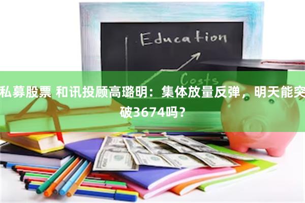 私募股票 和讯投顾高璐明：集体放量反弹，明天能突破3674吗？