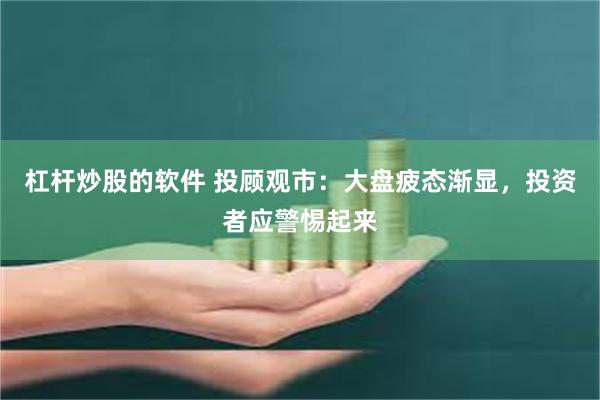 杠杆炒股的软件 投顾观市：大盘疲态渐显，投资者应警惕起来
