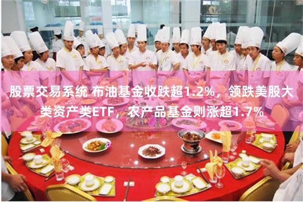 股票交易系统 布油基金收跌超1.2%，领跌美股大类资产类ETF，农产品基金则涨超1.7%