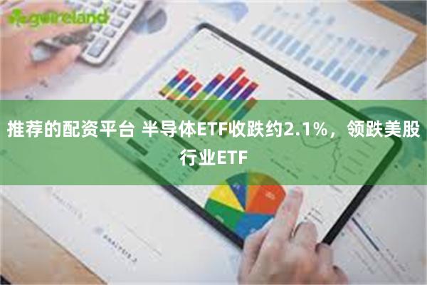 推荐的配资平台 半导体ETF收跌约2.1%，领跌美股行业ETF