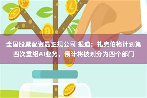 全国股票配资最正规公司 报道：扎克伯格计划第四次重组AI业务，预计将被划分为四个部门